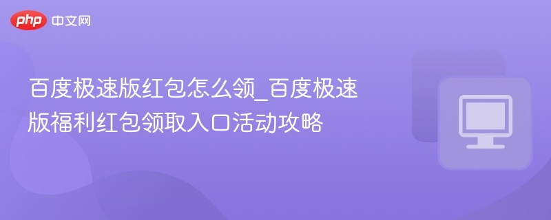 百度极速版红包怎么领？福利入口全攻略