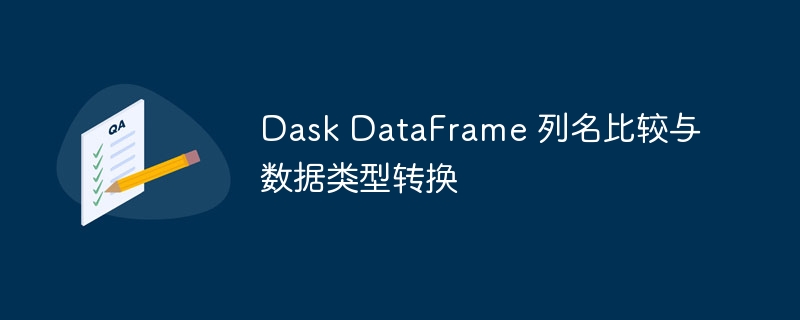 Dask DataFrame 列名比较与数据类型转换