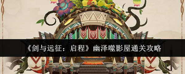 《剑与远征:启程》幽泽噬影屋通关攻略