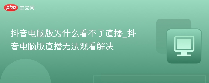 抖音电脑版看不了直播?解决方法来了!