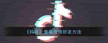 抖音怎么查看微信好友详细介绍