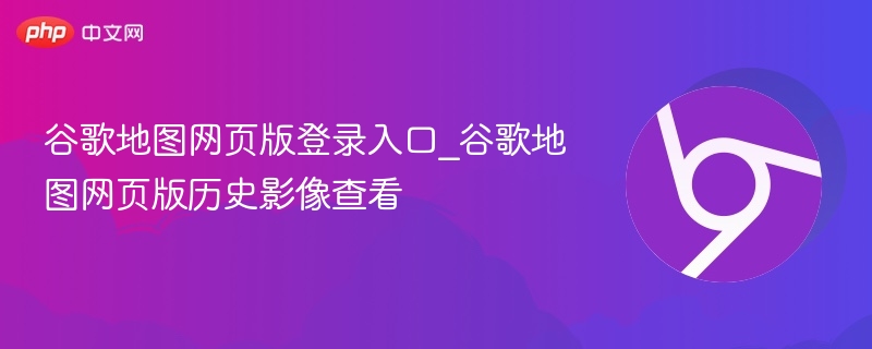 谷歌地图网页版登录入口_谷歌地图网页版历史影像查看