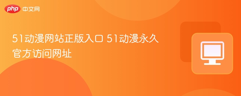 51动漫官网入口及访问指南