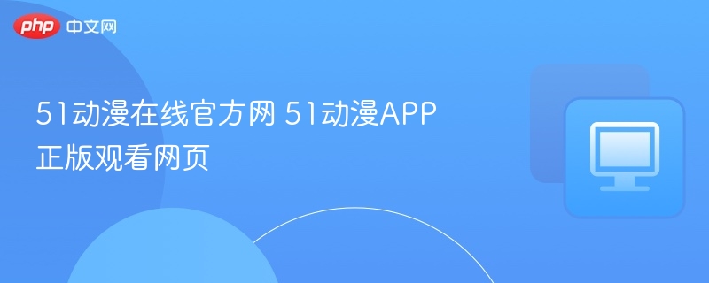 51动漫在线官网及APP正版观看指南