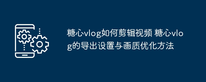 糖心vlog剪辑技巧与画质优化方法