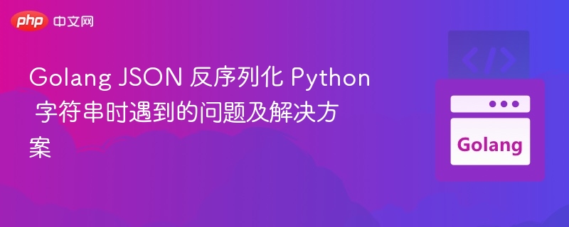 Golang JSON 反序列化 Python 字符串时遇到的问题及解决方案