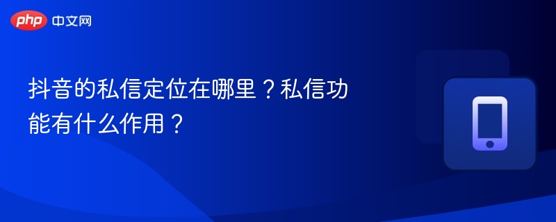 抖音的私信定位在哪里?私信功能有什么作用?
