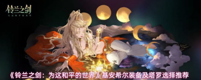 《铃兰之剑:为这和平的世界》基安希尔装备及塔罗选择推荐