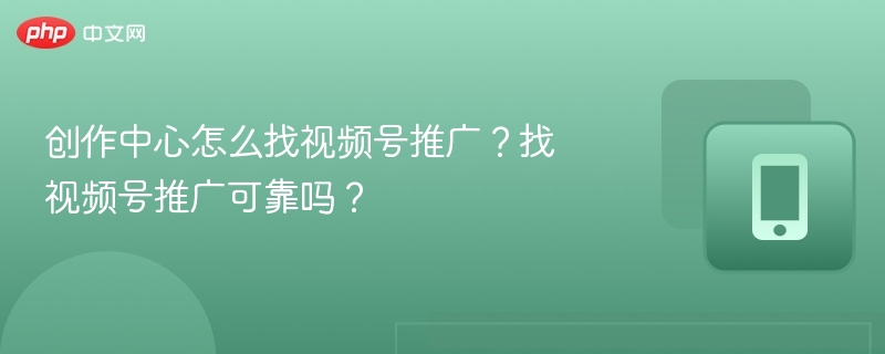 创作中心怎么找视频号推广?找视频号推广可靠吗?