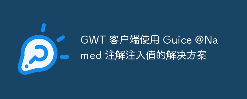 GWT 客户端使用 Guice @Named 注解注入值的解决方案