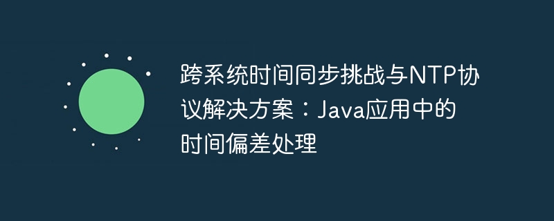 跨系统时间同步挑战与NTP协议解决方案:Java应用中的时间偏差处理
