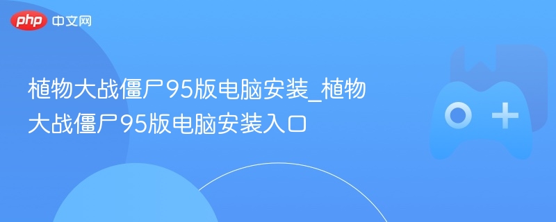 植物大战僵尸95版电脑安装_植物大战僵尸95版电脑安装入口