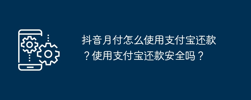 抖音月付怎么使用支付宝还款？使用支付宝还款安全吗？