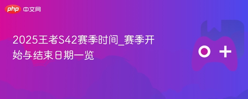 2025王者S42赛季时间_赛季开始与结束日期一览