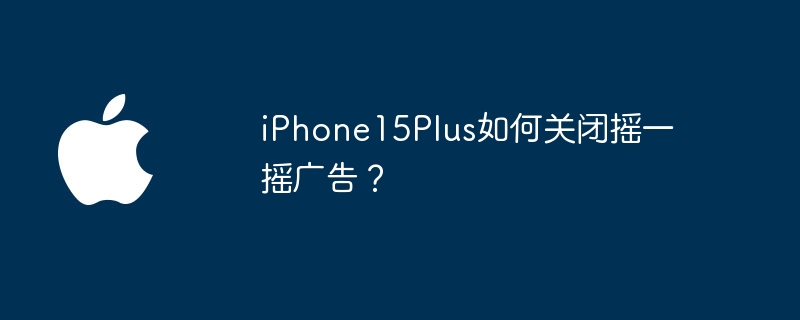 iPhone15Plus如何关闭摇一摇广告?
