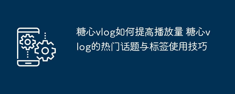 糖心vlog提升播放量技巧分享