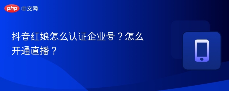 抖音红娘怎么认证企业号?怎么开通直播?