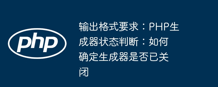 输出格式要求:PHP生成器状态判断:如何确定生成器是否已关闭