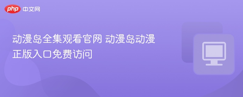 动漫岛全集观看官网 动漫岛动漫正版入口免费访问