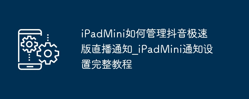 iPadMini如何管理抖音极速版直播通知_iPadMini通知设置完整教程