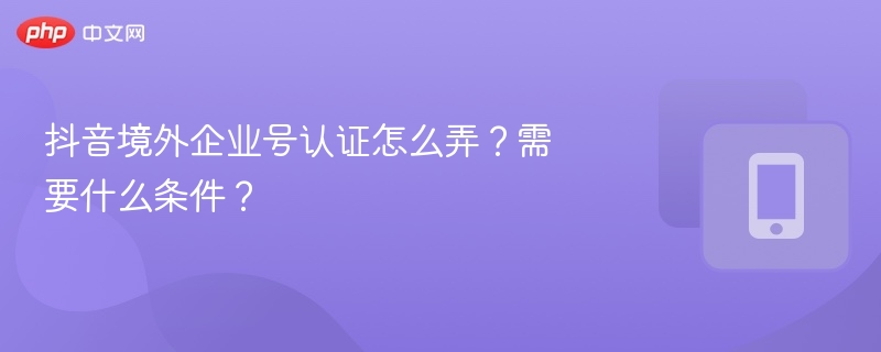 抖音境外企业号认证怎么弄?需要什么条件?