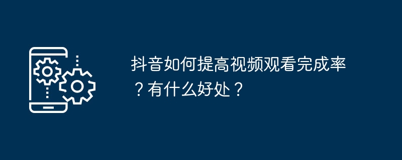 抖音如何提高视频观看完成率?有什么好处?