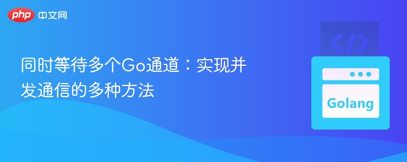 同时等待多个Go通道:实现并发通信的多种方法