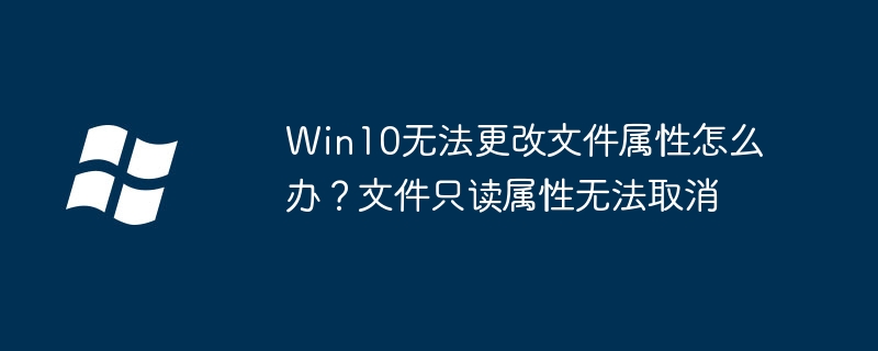 Win10无法更改文件属性怎么办?文件只读属性无法取消