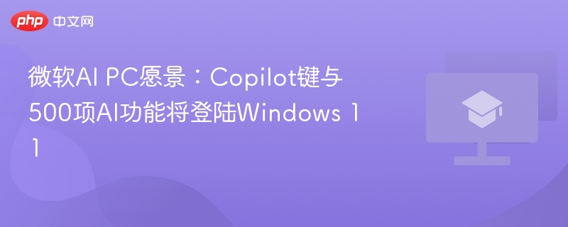 微软AI PC愿景：Copilot键与500项AI功能将登陆Windows 11