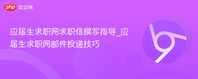 应届生求职网求职信撰写指导_应届生求职网邮件投递技巧
