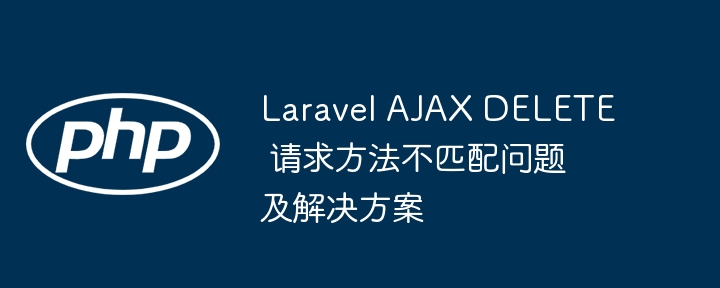 Laravel AJAX DELETE 请求方法不匹配问题及解决方案