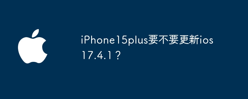 iPhone15plus要不要更新ios17.4.1?