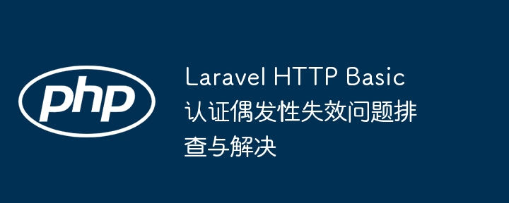 Laravel HTTP Basic 认证偶发性失效问题排查与解决