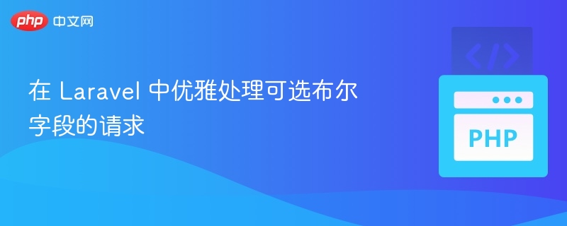 在 Laravel 中优雅处理可选布尔字段的请求