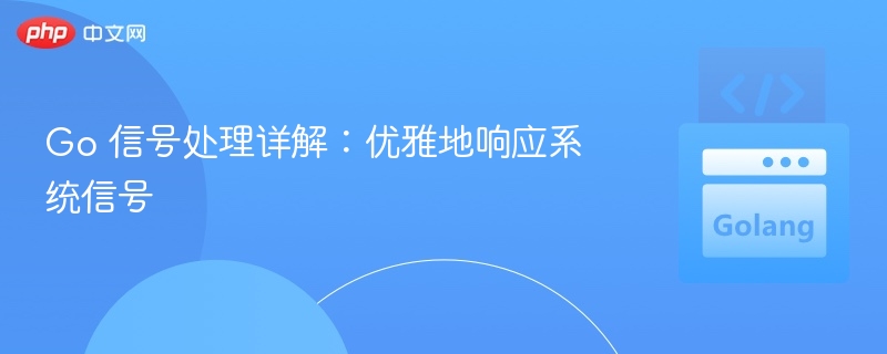 Go 信号处理详解：优雅地响应系统信号