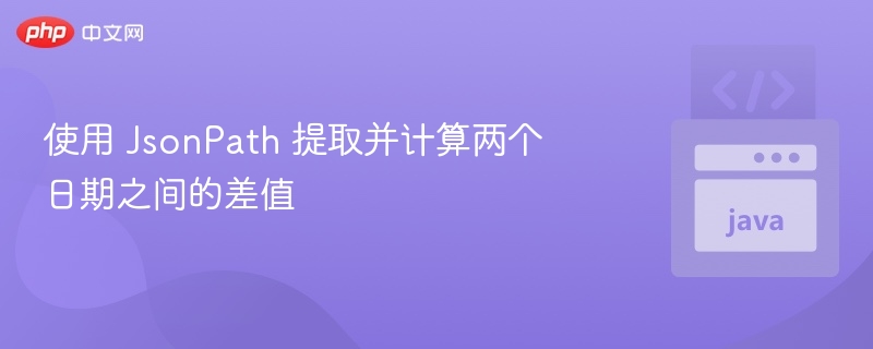 使用 JsonPath 提取并计算两个日期之间的差值