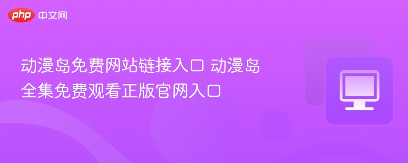 动漫岛免费观看入口及官网链接