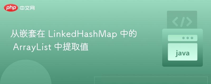 从嵌套在 LinkedHashMap 中的 ArrayList 中提取值