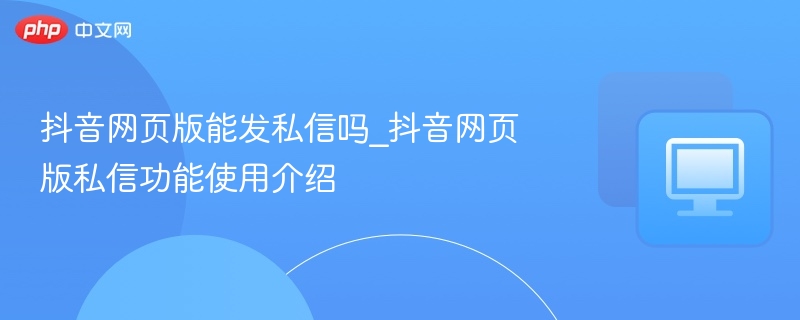 抖音网页版能发私信吗_抖音网页版私信功能使用介绍