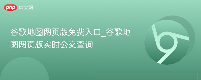 谷歌地图网页版免费入口_谷歌地图网页版实时公交查询