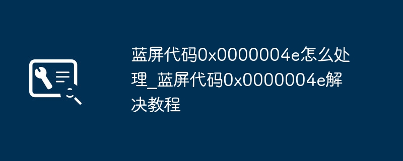 蓝屏代码0x0000004e怎么处理_蓝屏代码0x0000004e解决教程