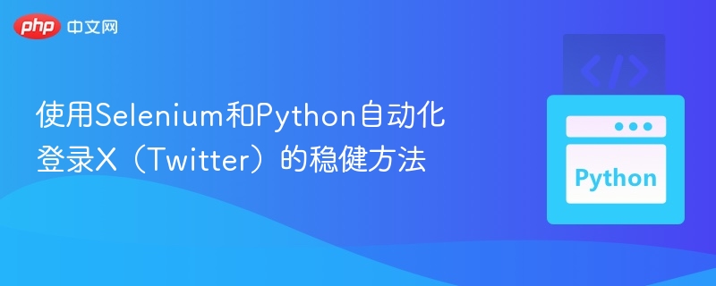 使用Selenium和Python自动化登录X（Twitter）的稳健方法