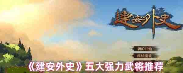 建安外史选哪个武将好 建安外史五大强力武将推荐