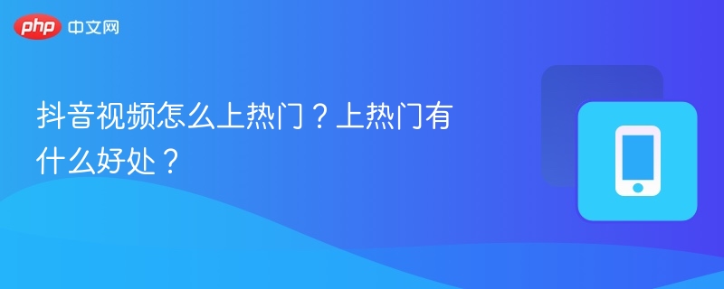 抖音视频怎么上热门?上热门有什么好处?
