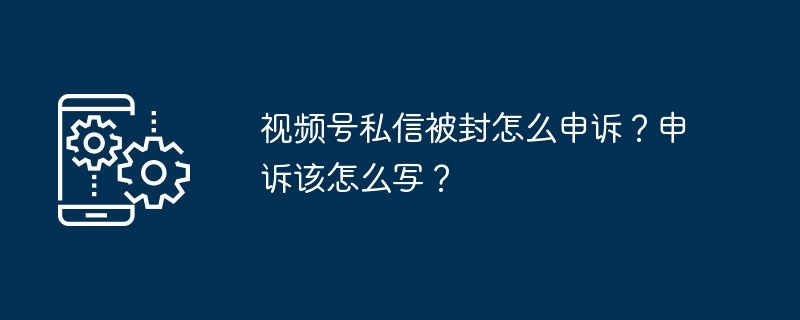 视频号私信被封怎么申诉?申诉该怎么写?
