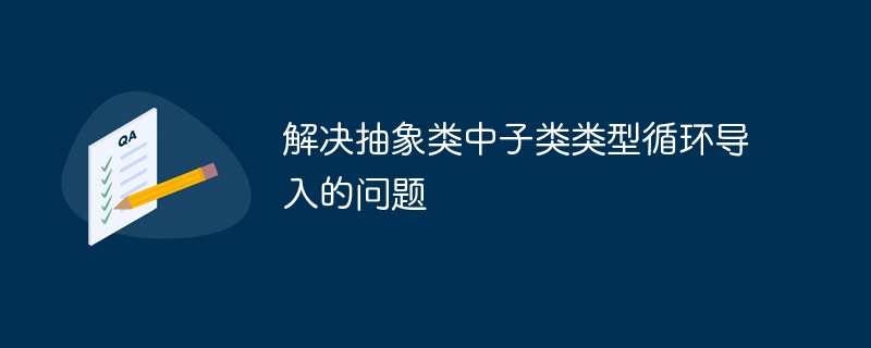 解决抽象类中子类类型循环导入的问题