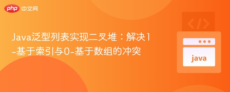 Java泛型列表实现二叉堆:解决1-基于索引与0-基于数组的冲突