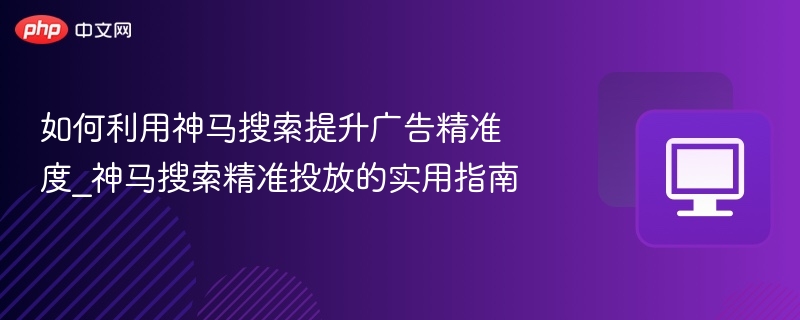 神马搜索精准投放技巧与指南