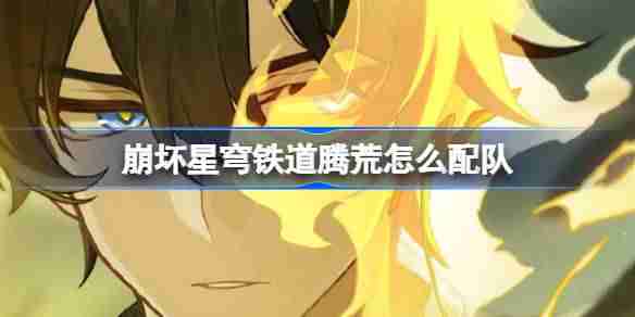 崩坏星穹铁道腾荒怎么配队-崩铁腾荒阵容搭配推荐