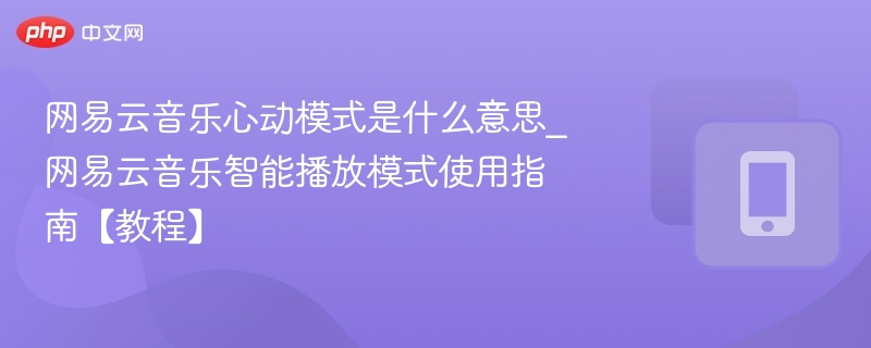 网易云音乐心动模式是什么意思_网易云音乐智能播放模式使用指南【教程】